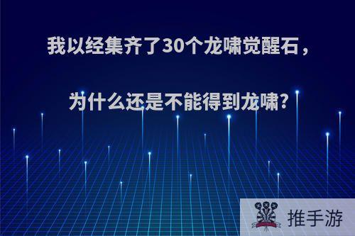 我以经集齐了30个龙啸觉醒石，为什么还是不能得到龙啸?