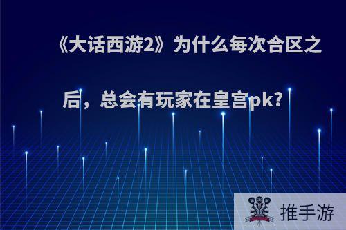 《大话西游2》为什么每次合区之后，总会有玩家在皇宫pk?