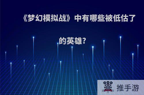 《梦幻模拟战》中有哪些被低估了的英雄?