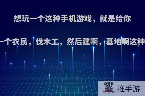 想玩一个这种手机游戏，就是给你一个农民，伐木工，然后建啊，基地啊这种?