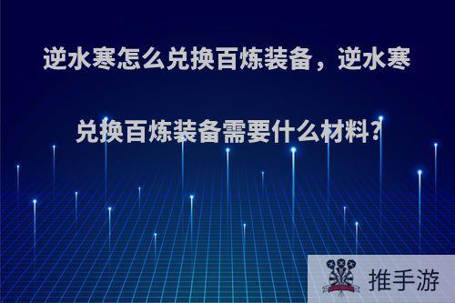 逆水寒怎么兑换百炼装备，逆水寒兑换百炼装备需要什么材料?