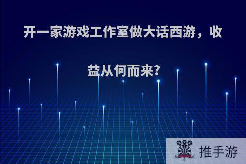 开一家游戏工作室做大话西游，收益从何而来?