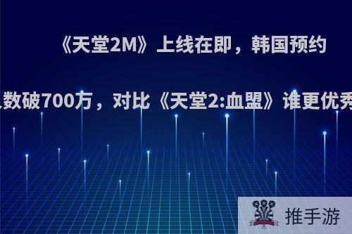 《天堂2M》上线在即，韩国预约人数破700万，对比《天堂2:血盟》谁更优秀?