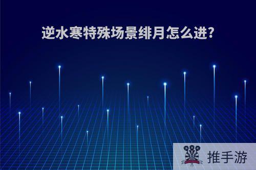 逆水寒特殊场景绯月怎么进?