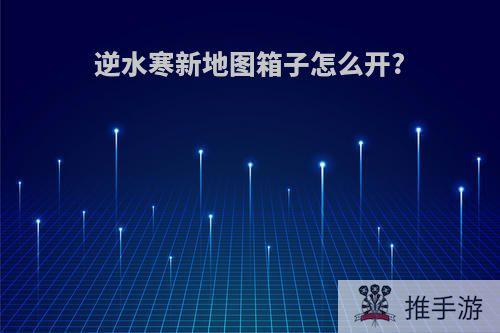 逆水寒新地图箱子怎么开?