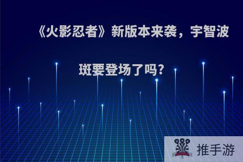 《火影忍者》新版本来袭，宇智波斑要登场了吗?