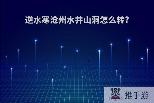 逆水寒沧州水井山洞怎么转?