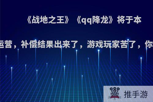 《战地之王》《qq降龙》将于本月停止运营，补偿结果出来了，游戏玩家苦了，你怎么看?