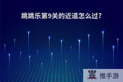 跳跳乐第9关的近道怎么过?