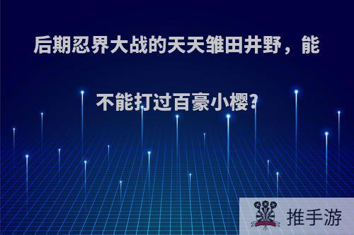 后期忍界大战的天天雏田井野，能不能打过百豪小樱?