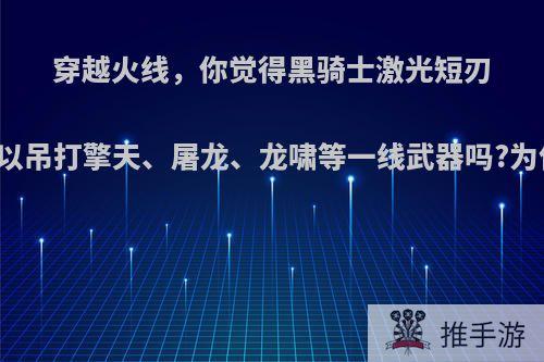 穿越火线，你觉得黑骑士激光短刃可以吊打擎天、屠龙、龙啸等一线武器吗?为何?