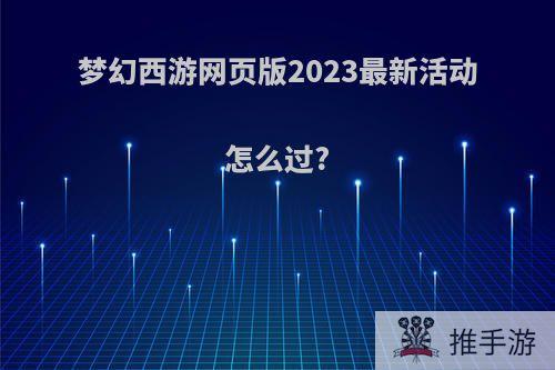 梦幻西游网页版2023最新活动怎么过?