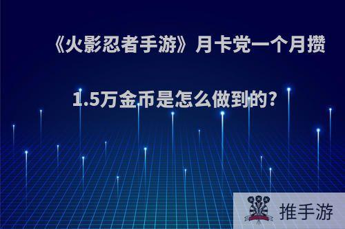 《火影忍者手游》月卡党一个月攒1.5万金币是怎么做到的?