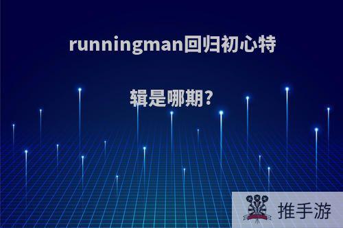 runningman回归初心特辑是哪期?