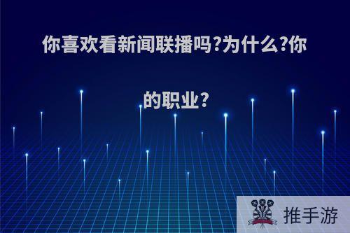 你喜欢看新闻联播吗?为什么?你的职业?