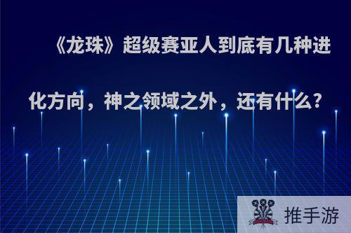 《龙珠》超级赛亚人到底有几种进化方向，神之领域之外，还有什么?