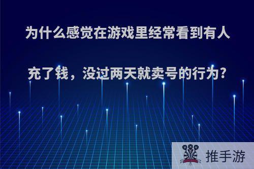 为什么感觉在游戏里经常看到有人充了钱，没过两天就卖号的行为?