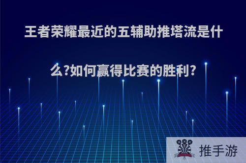 王者荣耀最近的五辅助推塔流是什么?如何赢得比赛的胜利?