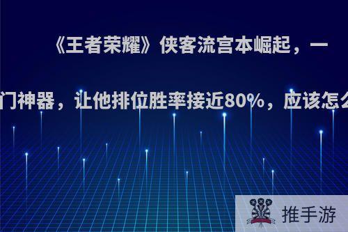 《王者荣耀》侠客流宫本崛起，一件冷门神器，让他排位胜率接近80%，应该怎么玩?