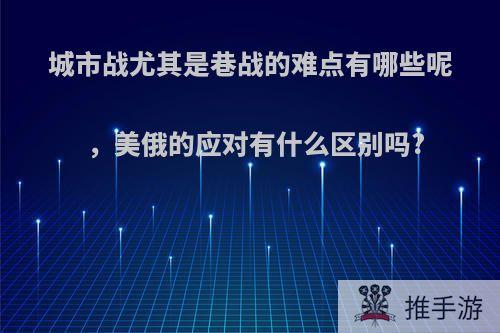 城市战尤其是巷战的难点有哪些呢，美俄的应对有什么区别吗?