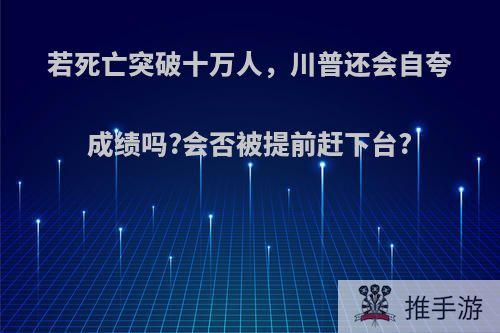 若死亡突破十万人，川普还会自夸成绩吗?会否被提前赶下台?