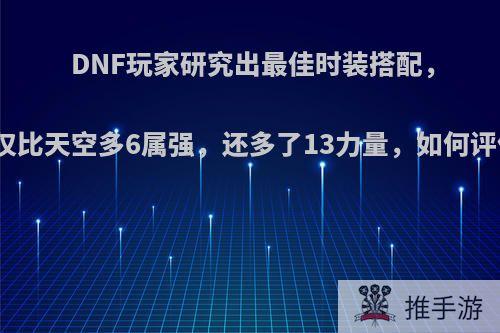 DNF玩家研究出最佳时装搭配，不仅比天空多6属强，还多了13力量，如何评价?