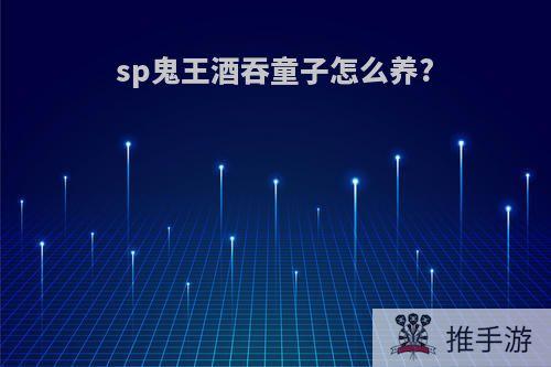 sp鬼王酒吞童子怎么养?