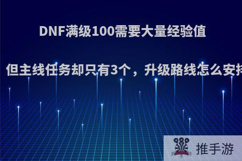 DNF满级100需要大量经验值，但主线任务却只有3个，升级路线怎么安排?