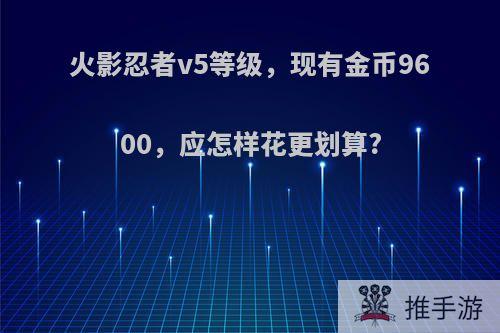 火影忍者v5等级，现有金币9600，应怎样花更划算?