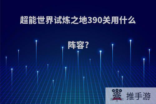 超能世界试炼之地390关用什么阵容?