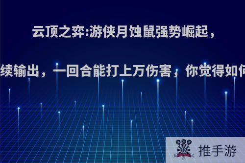 云顶之弈:游侠月蚀鼠强势崛起，持续输出，一回合能打上万伤害，你觉得如何?