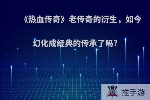 《热血传奇》老传奇的衍生，如今幻化成经典的传承了吗?