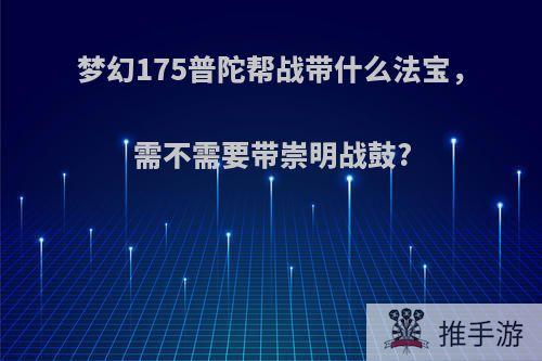 梦幻175普陀帮战带什么法宝，需不需要带崇明战鼓?