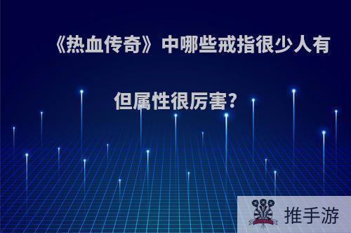 《热血传奇》中哪些戒指很少人有但属性很厉害?