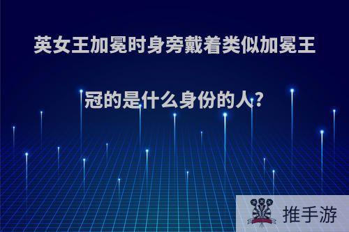 英女王加冕时身旁戴着类似加冕王冠的是什么身份的人?