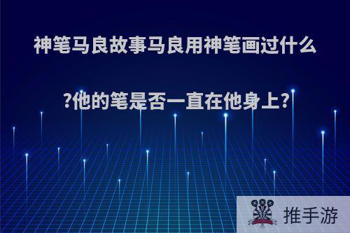 神笔马良故事马良用神笔画过什么?他的笔是否一直在他身上?