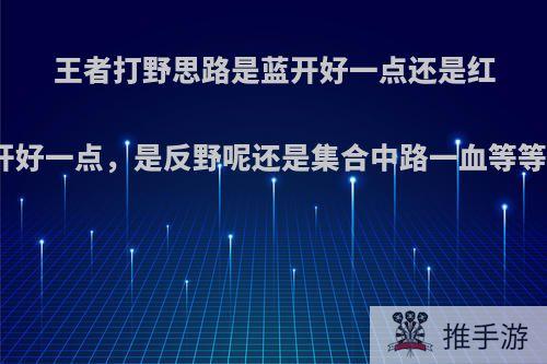 王者打野思路是蓝开好一点还是红开好一点，是反野呢还是集合中路一血等等?