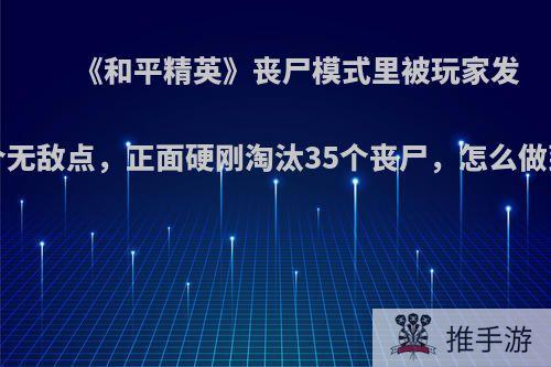 《和平精英》丧尸模式里被玩家发现4个无敌点，正面硬刚淘汰35个丧尸，怎么做到的?