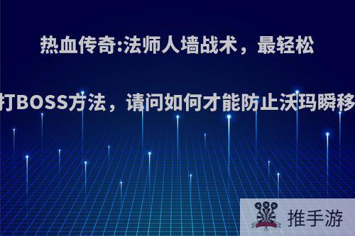 热血传奇:法师人墙战术，最轻松的打BOSS方法，请问如何才能防止沃玛瞬移? ?