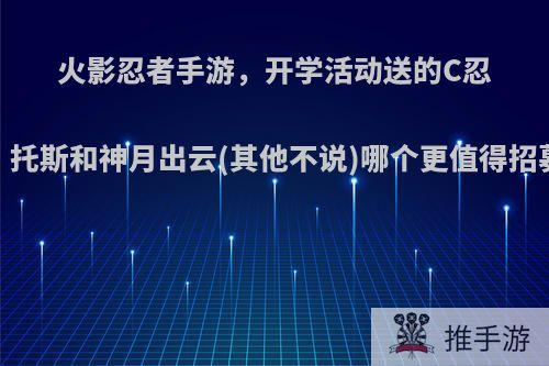 火影忍者手游，开学活动送的C忍，托斯和神月出云(其他不说)哪个更值得招募?