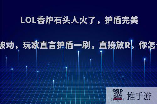 LOL香炉石头人火了，护盾完美触发被动，玩家直言护盾一刷，直接放R，你怎么看?