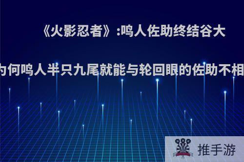 《火影忍者》:鸣人佐助终结谷大战，为何鸣人半只九尾就能与轮回眼的佐助不相上下?