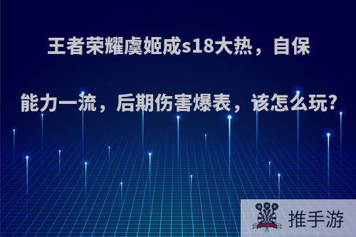 王者荣耀虞姬成s18大热，自保能力一流，后期伤害爆表，该怎么玩?