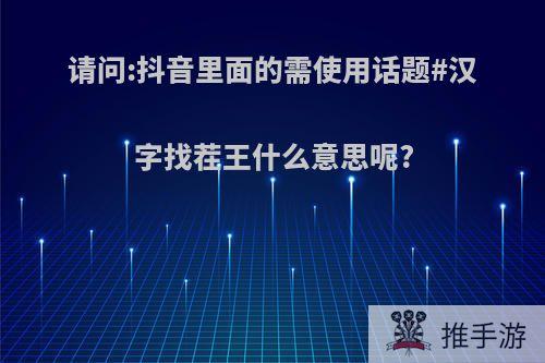 请问:抖音里面的需使用话题#汉字找茬王什么意思呢?