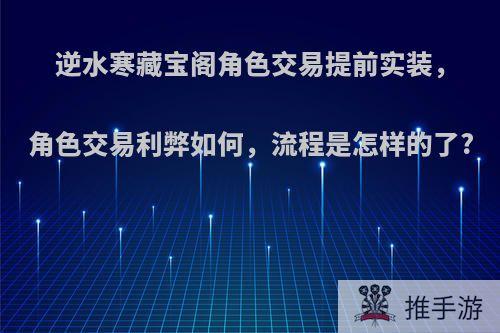 逆水寒藏宝阁角色交易提前实装，角色交易利弊如何，流程是怎样的了?