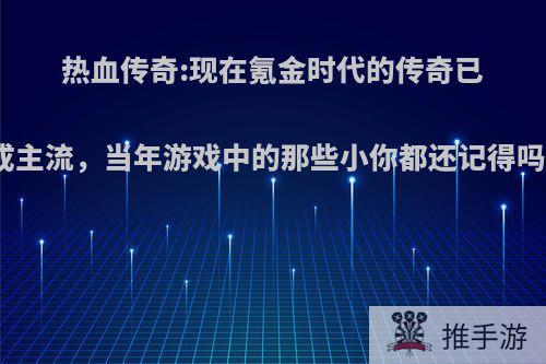 热血传奇:现在氪金时代的传奇已成主流，当年游戏中的那些小你都还记得吗?