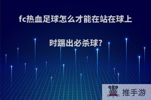 fc热血足球怎么才能在站在球上时踢出必杀球?