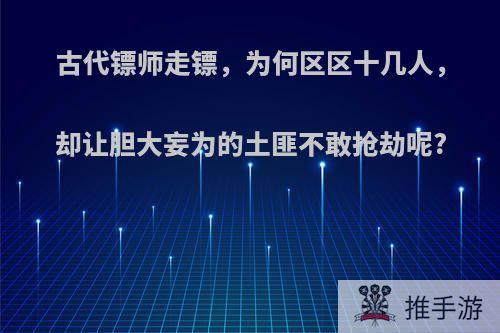 古代镖师走镖，为何区区十几人，却让胆大妄为的土匪不敢抢劫呢?