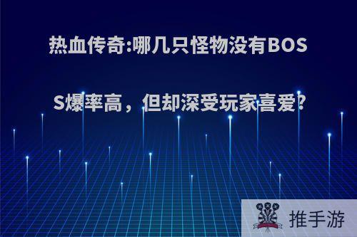 热血传奇:哪几只怪物没有BOSS爆率高，但却深受玩家喜爱?