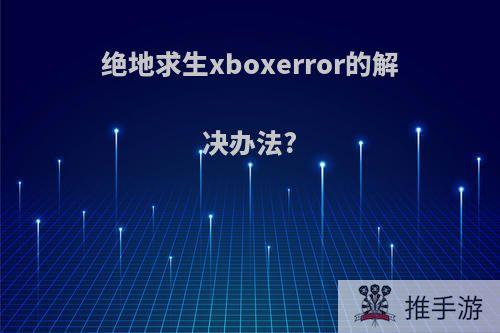 绝地求生xboxerror的解决办法?